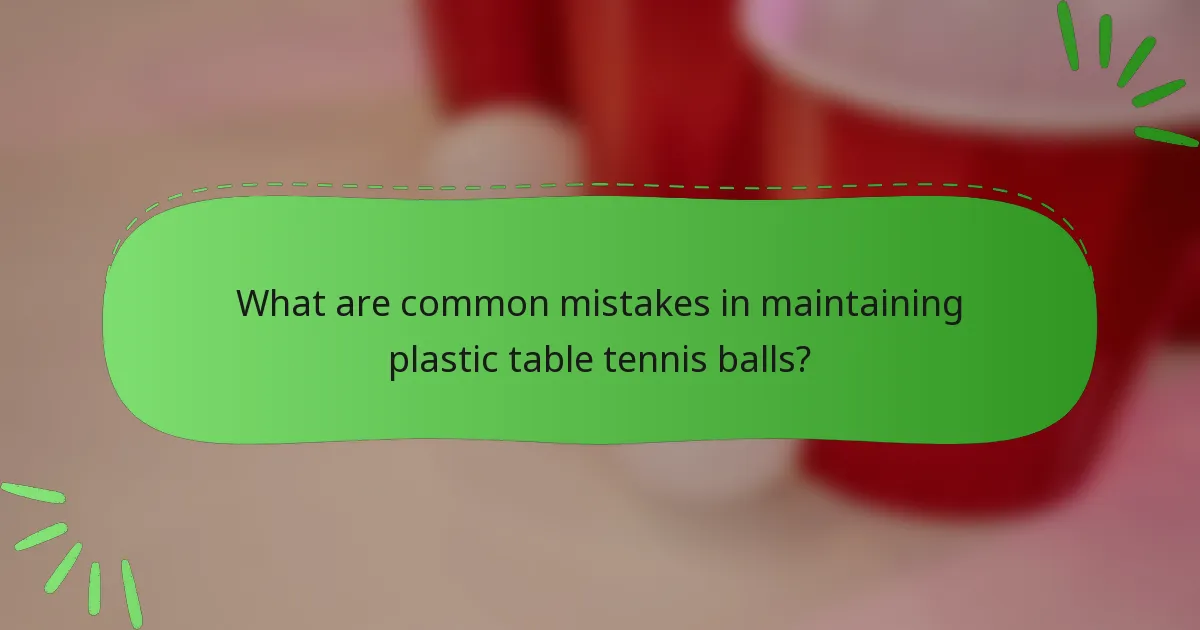 What are common mistakes in maintaining plastic table tennis balls?