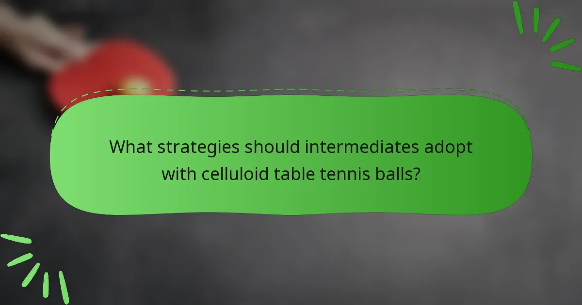 What strategies should intermediates adopt with celluloid table tennis balls?